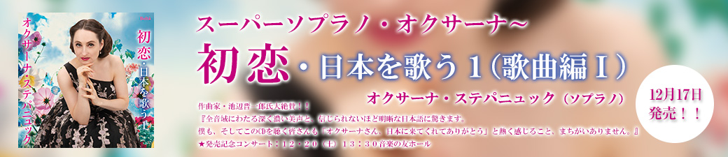 スーパーソプラノ・オクサーナ～初恋・日本を歌う１（歌曲編Ⅰ）